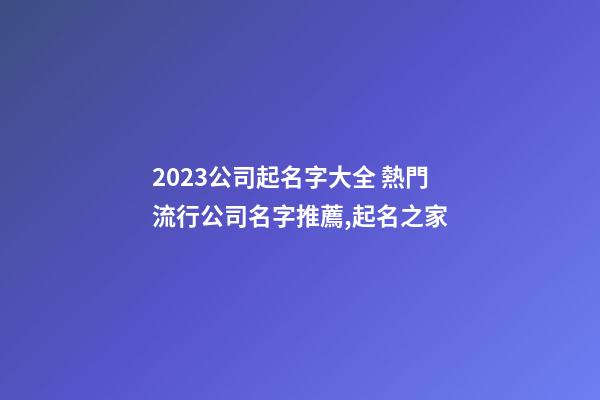 2023公司起名字大全 熱門流行公司名字推薦,起名之家-第1張-公司起名-玄機派